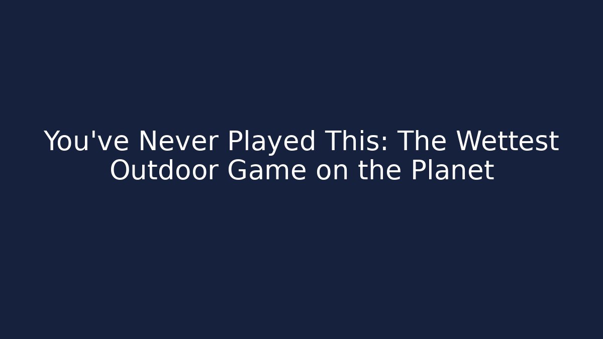 You’ve Never Played This: The Wettest Outdoor Game on the Planet
