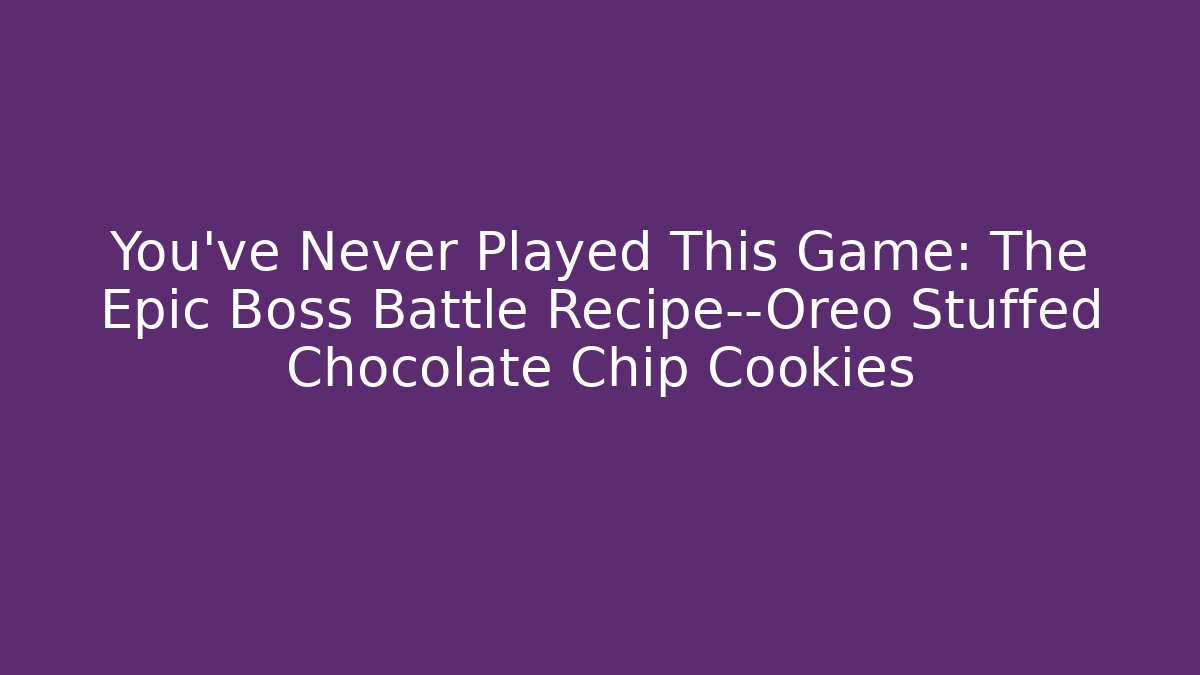 You’ve Never Played This Game: The Epic Boss Battle Recipe—Oreo Stuffed Chocolate Chip Cookies