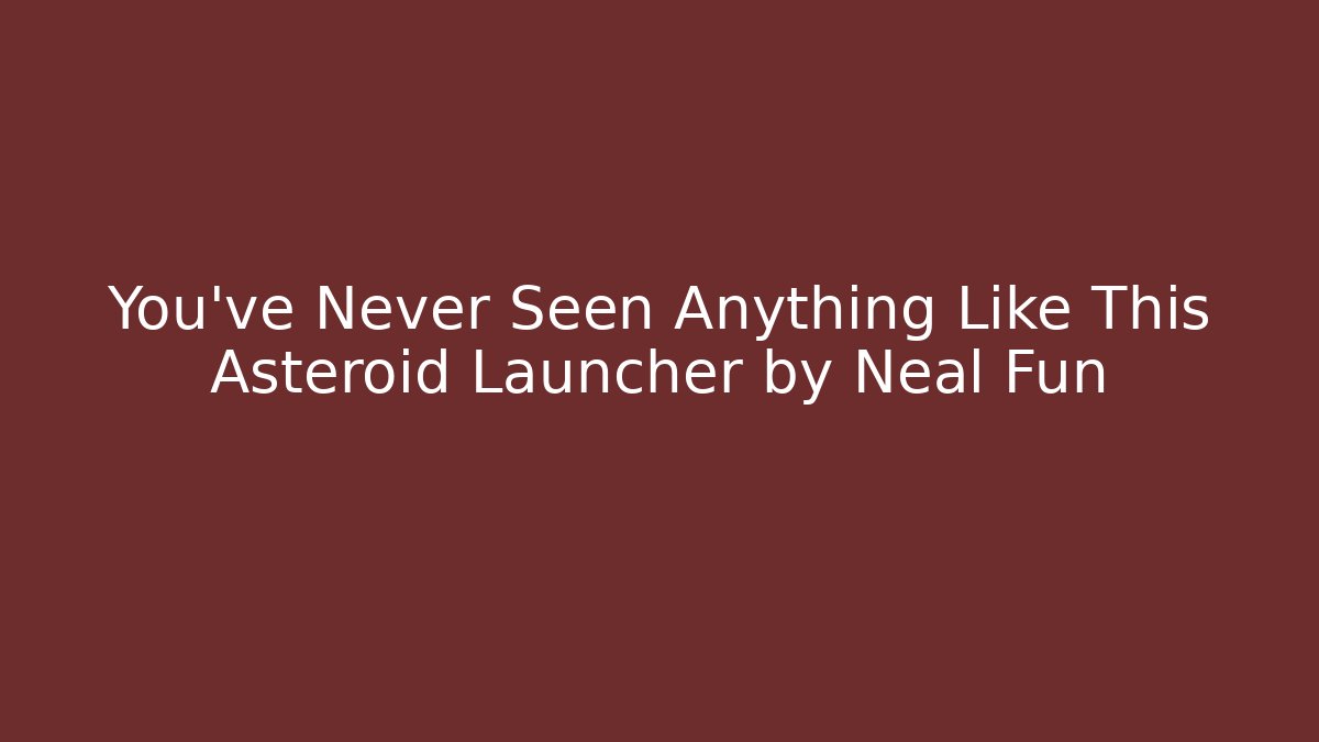 You’ve Never Seen Anything Like This Asteroid Launcher by Neal Fun