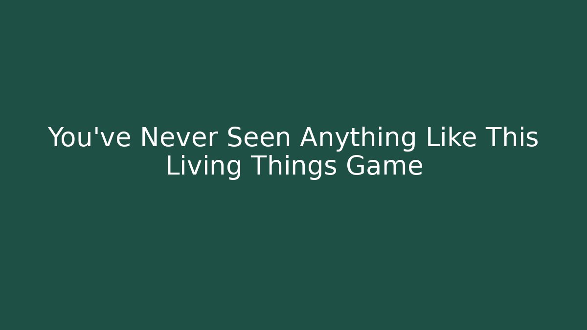 You’ve Never Seen Anything Like This Living Things Game