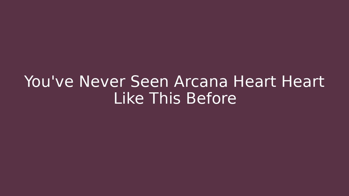 You’ve Never Seen Arcana Heart Heart Like This Before