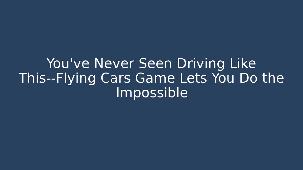 You’ve Never Seen Driving Like This—Flying Cars Game Lets You Do the Impossible