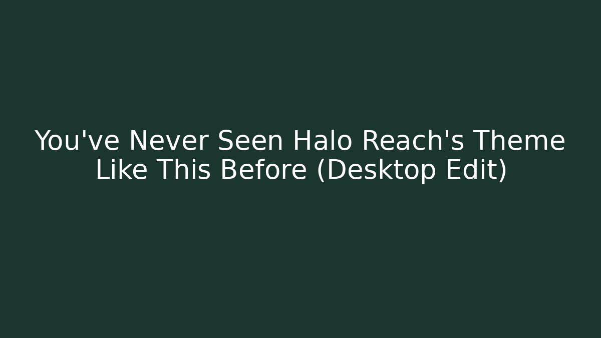 You’ve Never Seen Halo Reach’s Theme Like This Before (Desktop Edit)