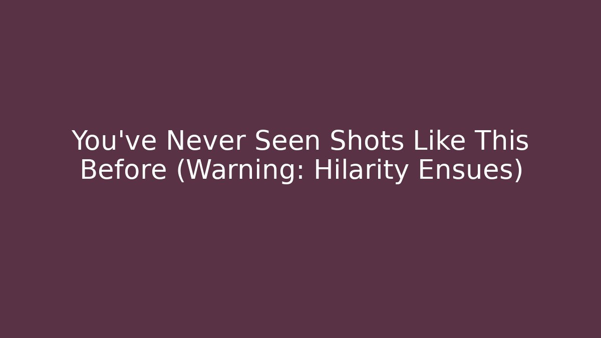 You’ve Never Seen Shots Like This Before (Warning: Hilarity Ensues)