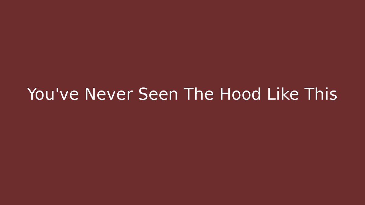 You’ve Never Seen The Hood Like This