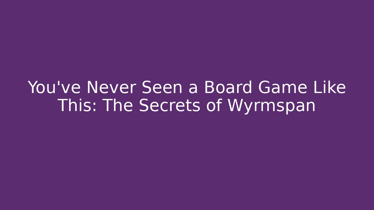 You’ve Never Seen a Board Game Like This: The Secrets of Wyrmspan