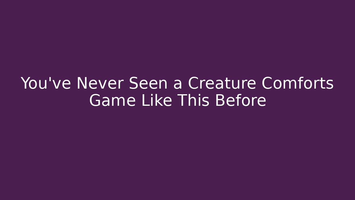 You’ve Never Seen a Creature Comforts Game Like This Before
