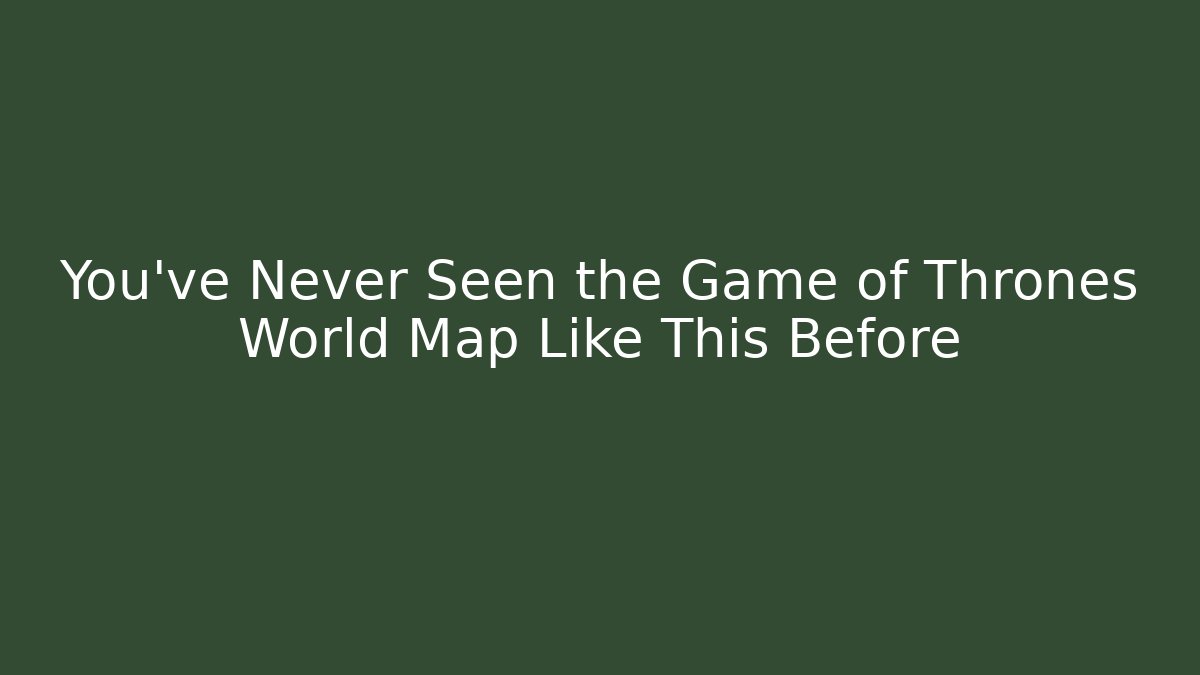 You’ve Never Seen the Game of Thrones World Map Like This Before