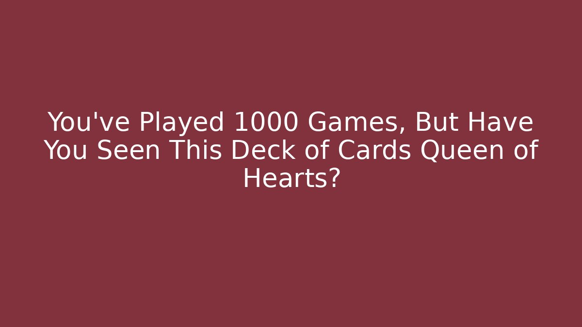 You’ve Played 1000 Games, But Have You Seen This Deck of Cards Queen of Hearts?