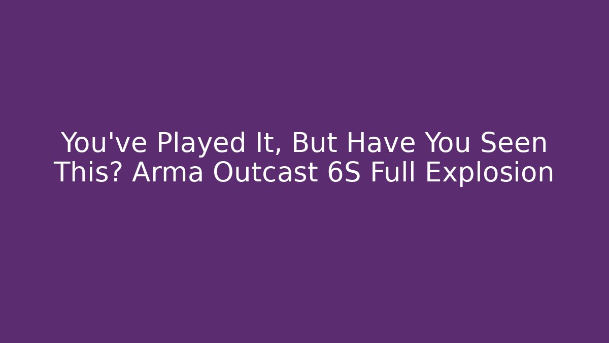 You’ve Played It, But Have You Seen This? Arma Outcast 6S Full Explosion