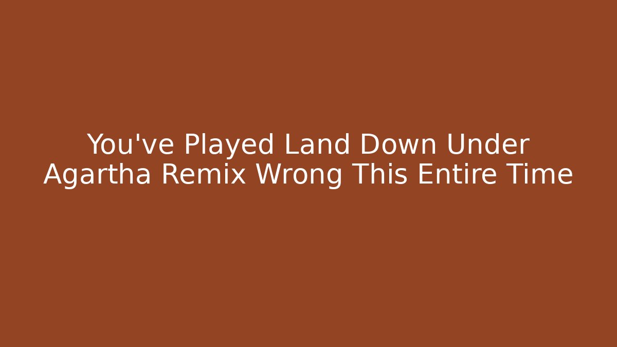 You’ve Played Land Down Under Agartha Remix Wrong This Entire Time