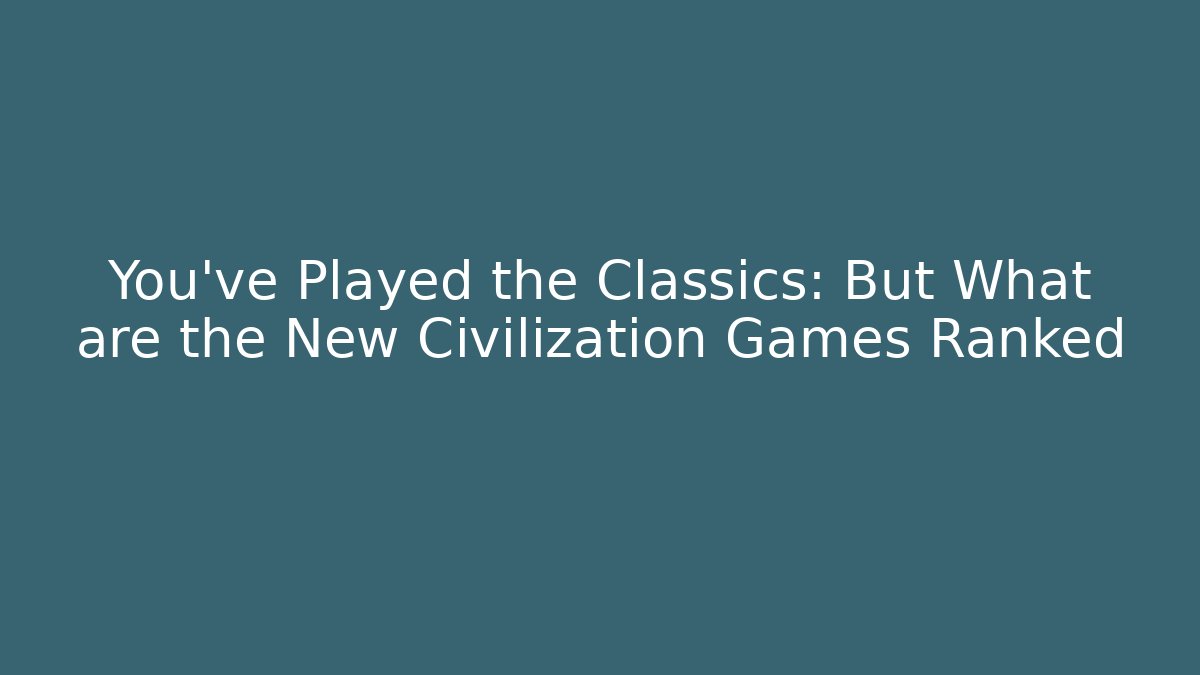 You’ve Played the Classics: But What are the New Civilization Games Ranked