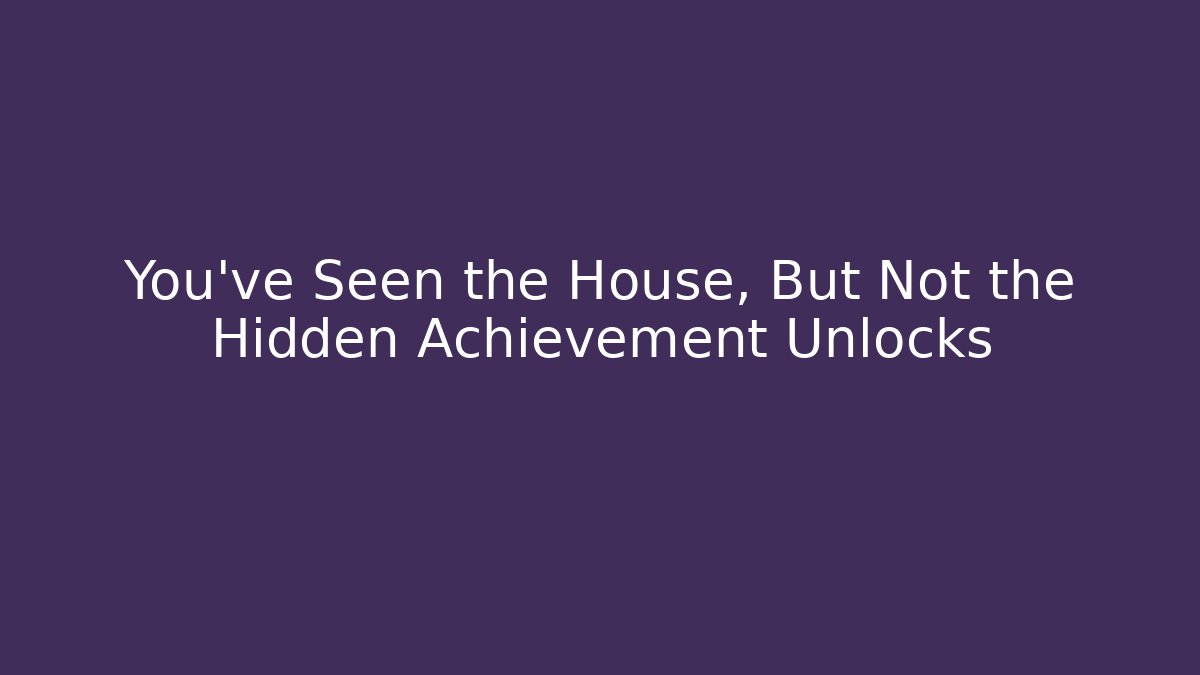 You’ve Seen the House, But Not the Hidden Achievement Unlocks