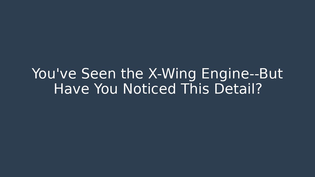 You’ve Seen the X-Wing Engine—But Have You Noticed This Detail?