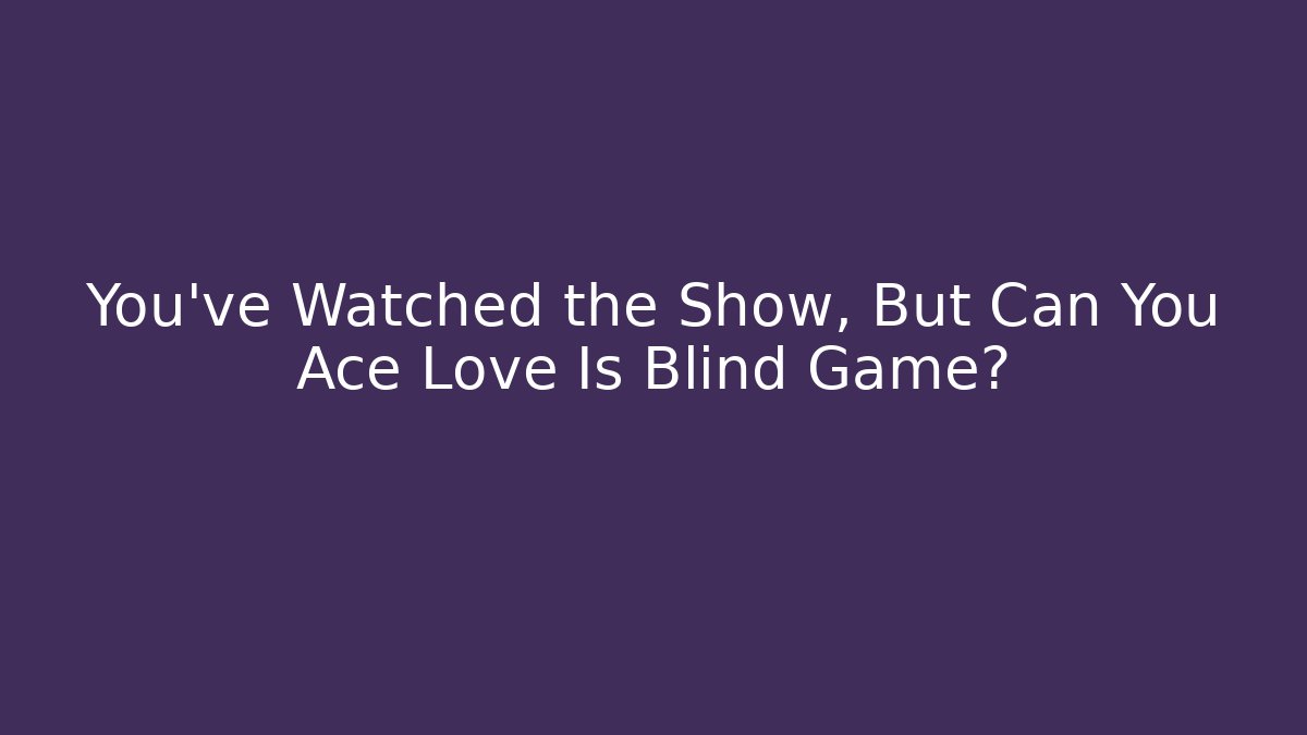 You’ve Watched the Show, But Can You Ace Love Is Blind Game?