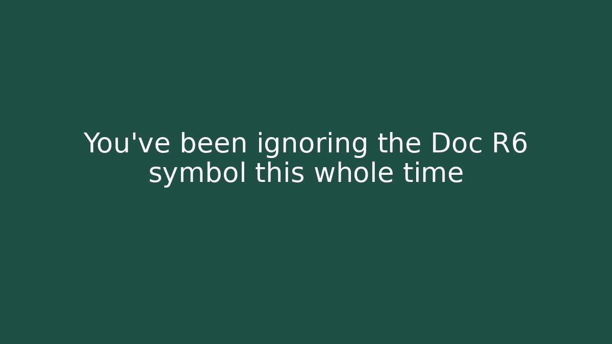 You’ve been ignoring the Doc R6 symbol this whole time