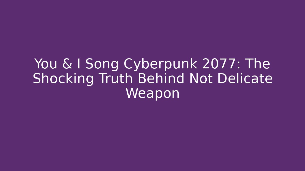 You & I Song Cyberpunk 2077: The Shocking Truth Behind Not Delicate Weapon