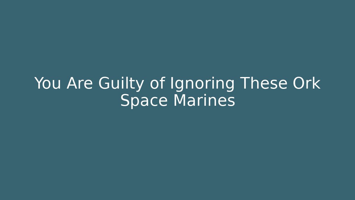 You Are Guilty of Ignoring These Ork Space Marines