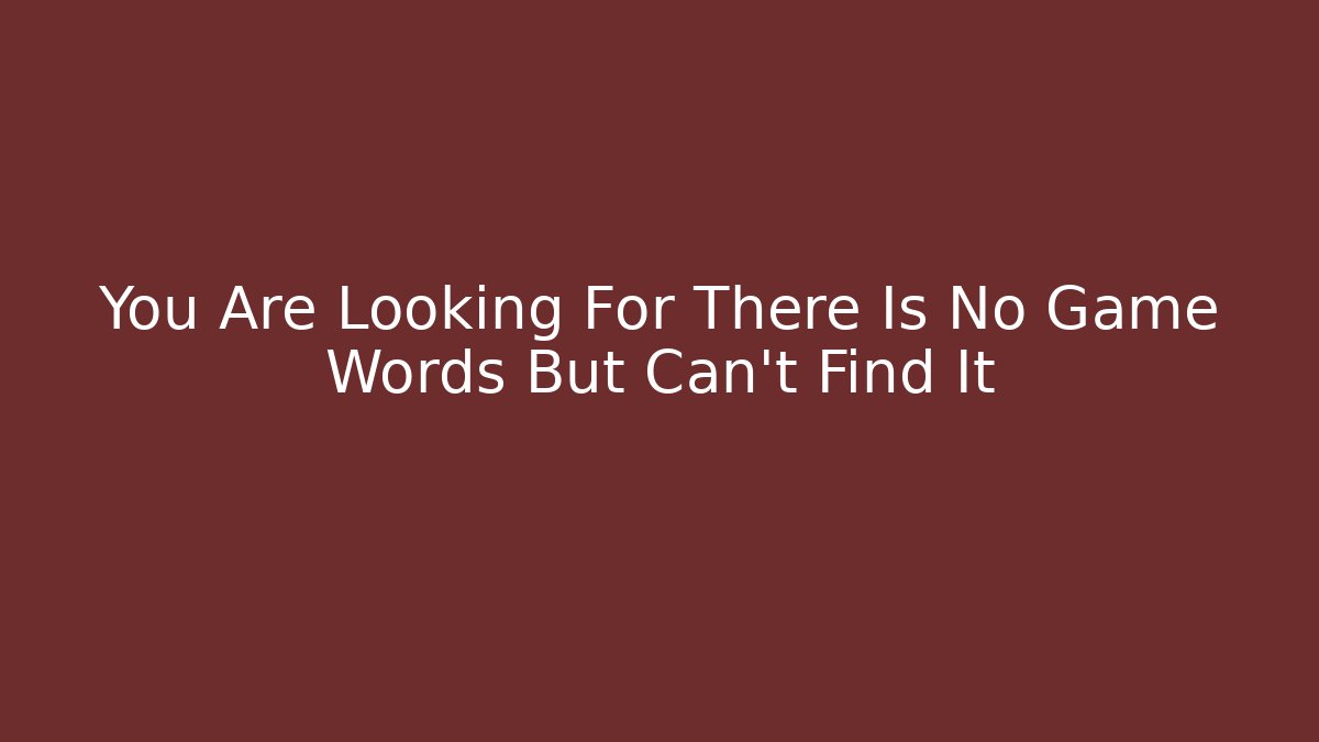 You Are Looking For There Is No Game Words But Can't Find It