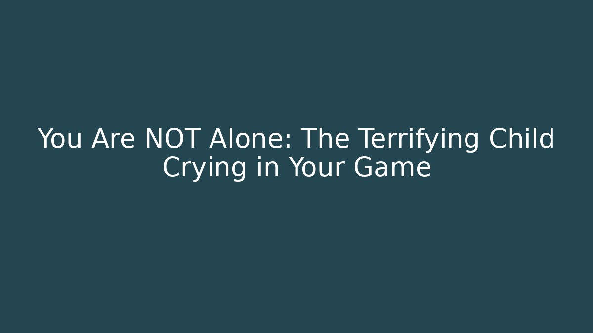 You Are NOT Alone: The Terrifying Child Crying in Your Game