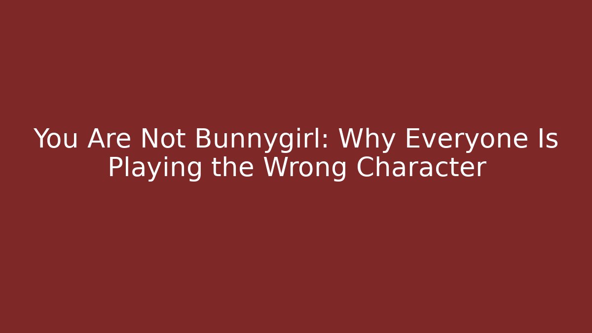 You Are Not Bunnygirl: Why Everyone Is Playing the Wrong Character
