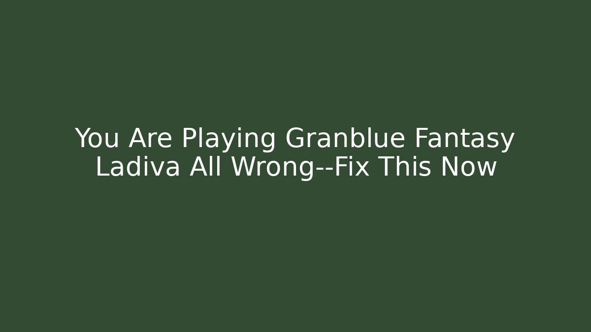 You Are Playing Granblue Fantasy Ladiva All Wrong—Fix This Now