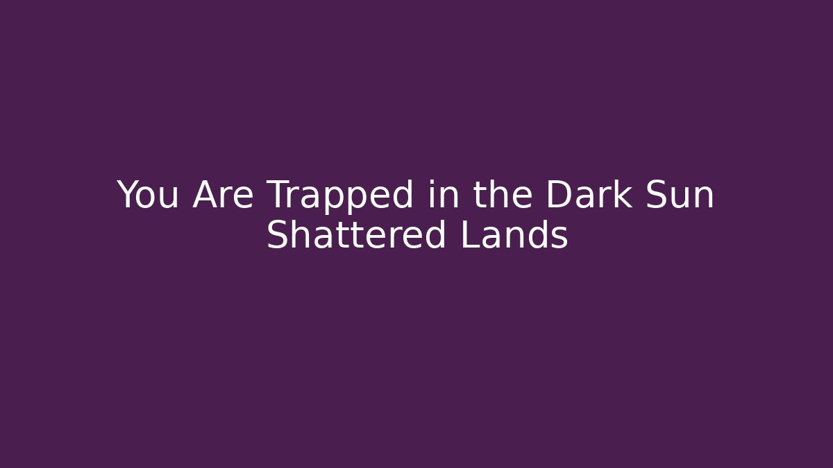 You Are Trapped in the Dark Sun Shattered Lands