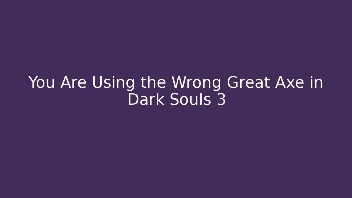 You Are Using the Wrong Great Axe in Dark Souls 3 - Create More Assets