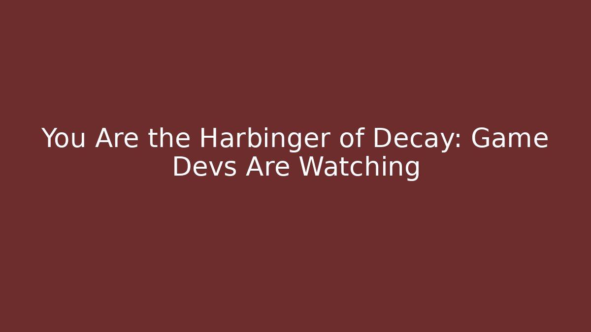 You Are the Harbinger of Decay: Game Devs Are Watching