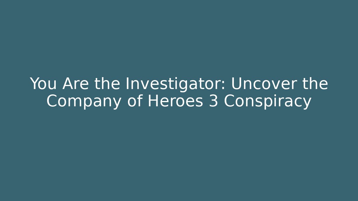 You Are the Investigator: Uncover the Company of Heroes 3 Conspiracy