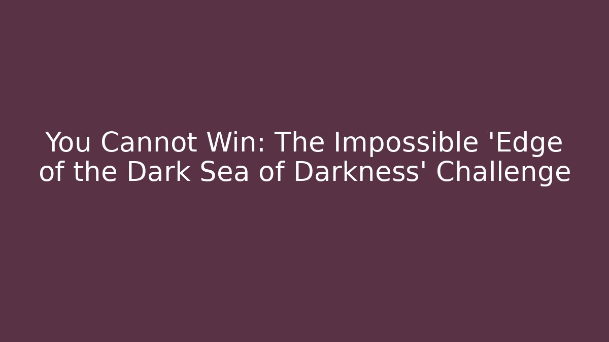 You Cannot Win: The Impossible 'Edge of the Dark Sea of Darkness' Challenge