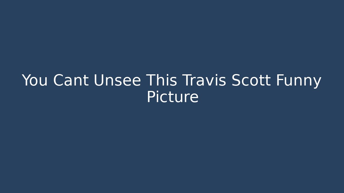You Cant Unsee This Travis Scott Funny Picture