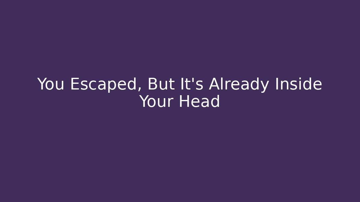 You Escaped, But It's Already Inside Your Head