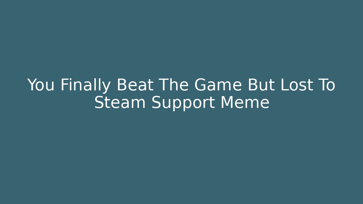 You Finally Beat The Game But Lost To Steam Support Meme