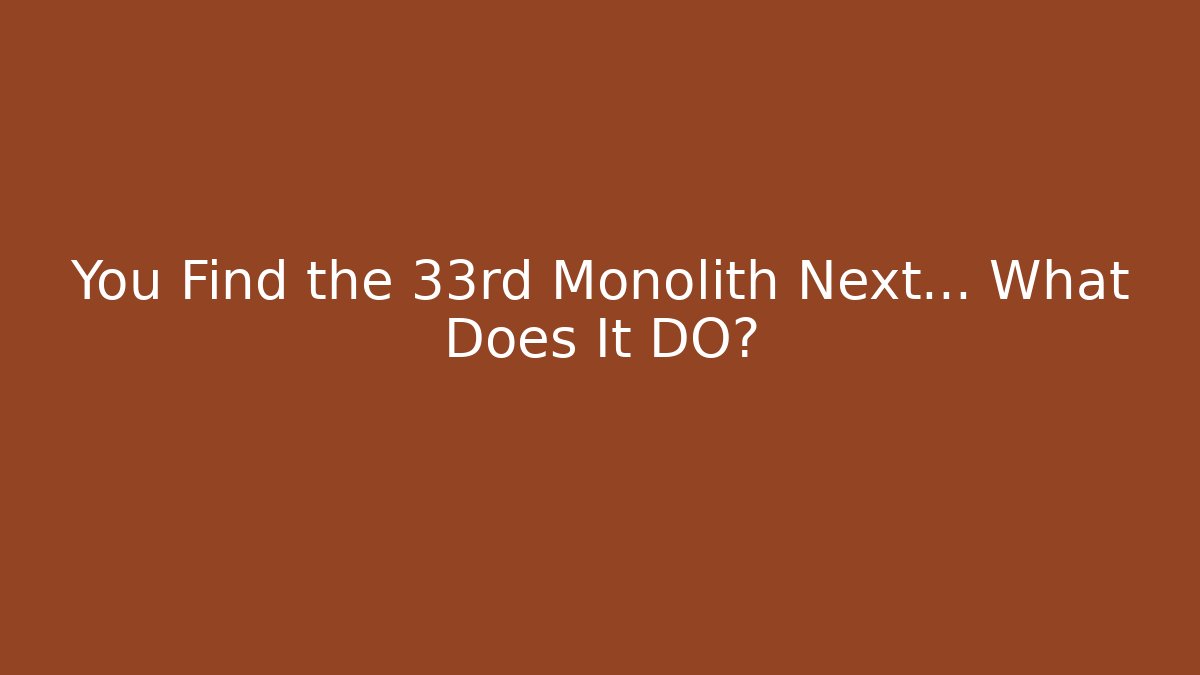 You Find the 33rd Monolith Next… What Does It DO?