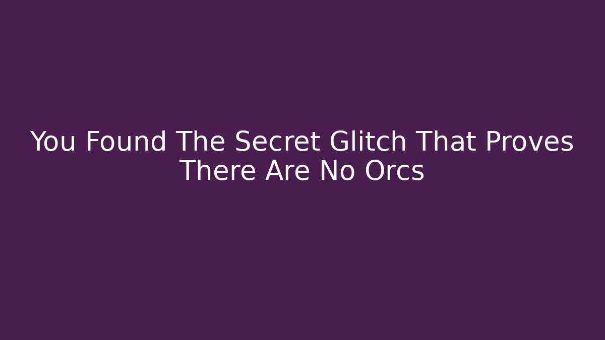 You Found The Secret Glitch That Proves There Are No Orcs