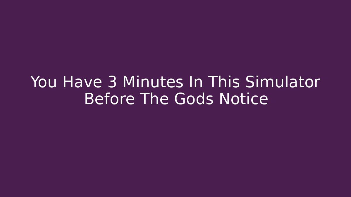 You Have 3 Minutes In This Simulator Before The Gods Notice