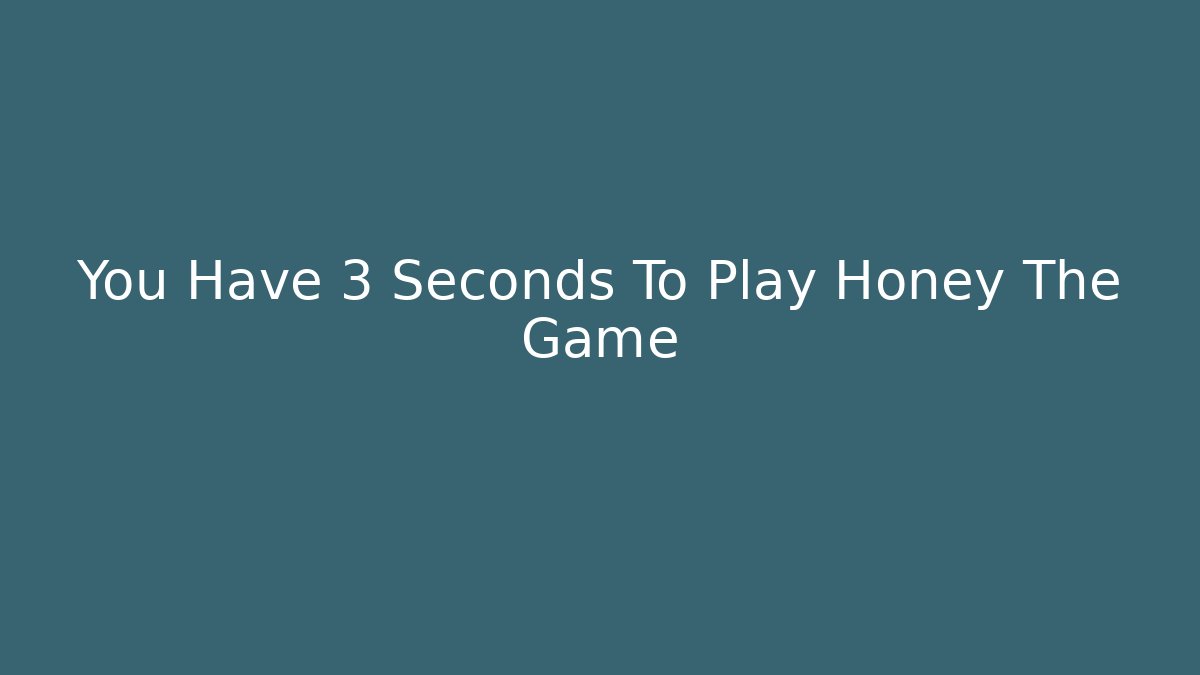 You Have 3 Seconds To Play Honey The Game
