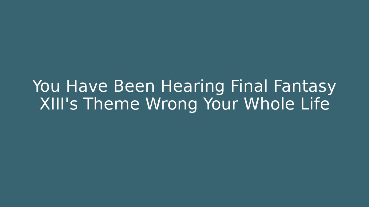 You Have Been Hearing Final Fantasy XIII's Theme Wrong Your Whole Life