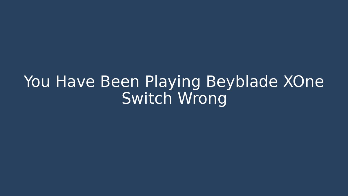 You Have Been Playing Beyblade XOne Switch Wrong - Create More Assets