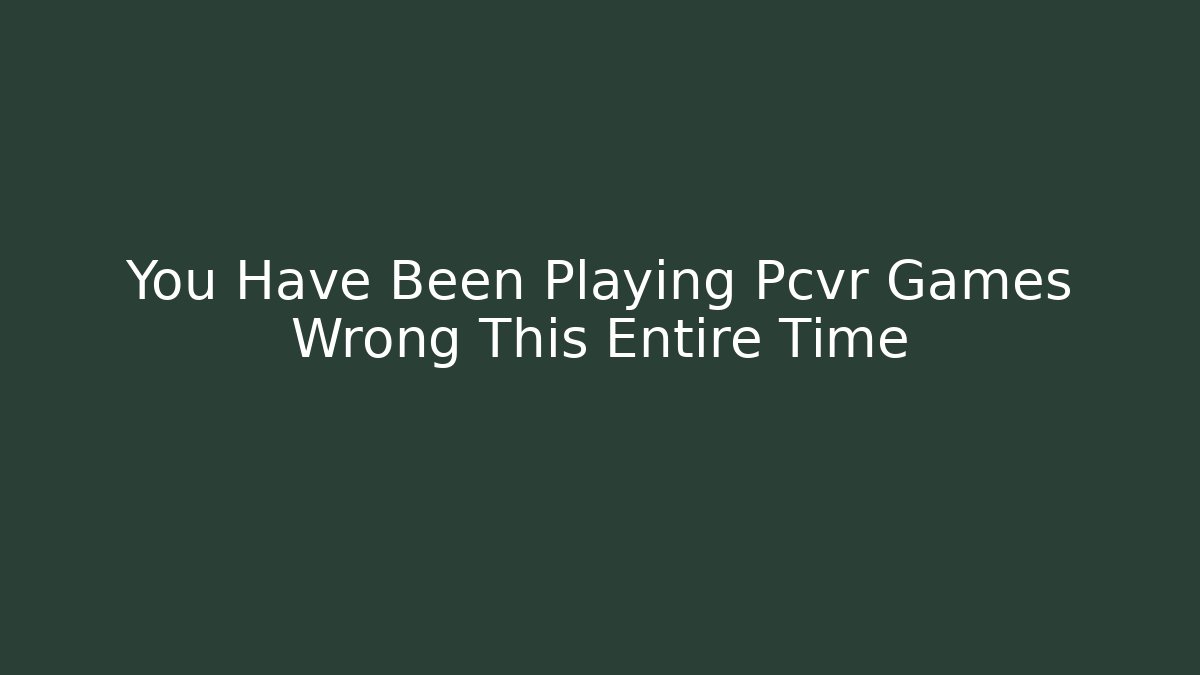 You Have Been Playing Pcvr Games Wrong This Entire Time
