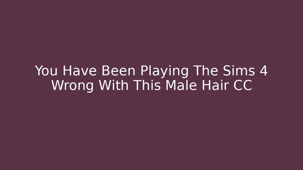 You Have Been Playing The Sims 4 Wrong With This Male Hair CC