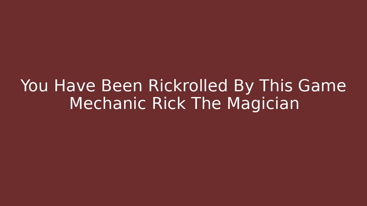 You Have Been Rickrolled By This Game Mechanic Rick The Magician