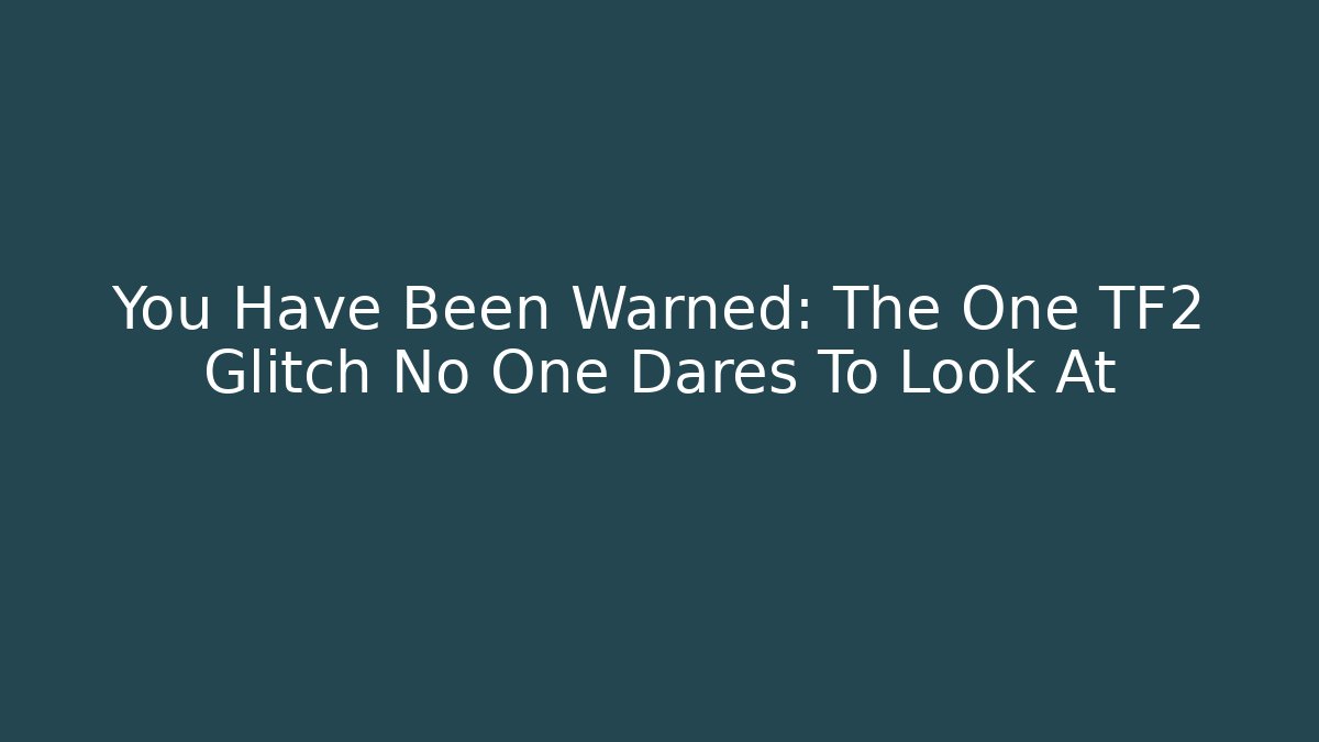 You Have Been Warned: The One TF2 Glitch No One Dares To Look At