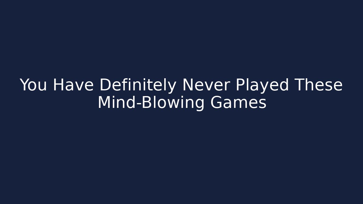 You Have Definitely Never Played These Mind-Blowing Games