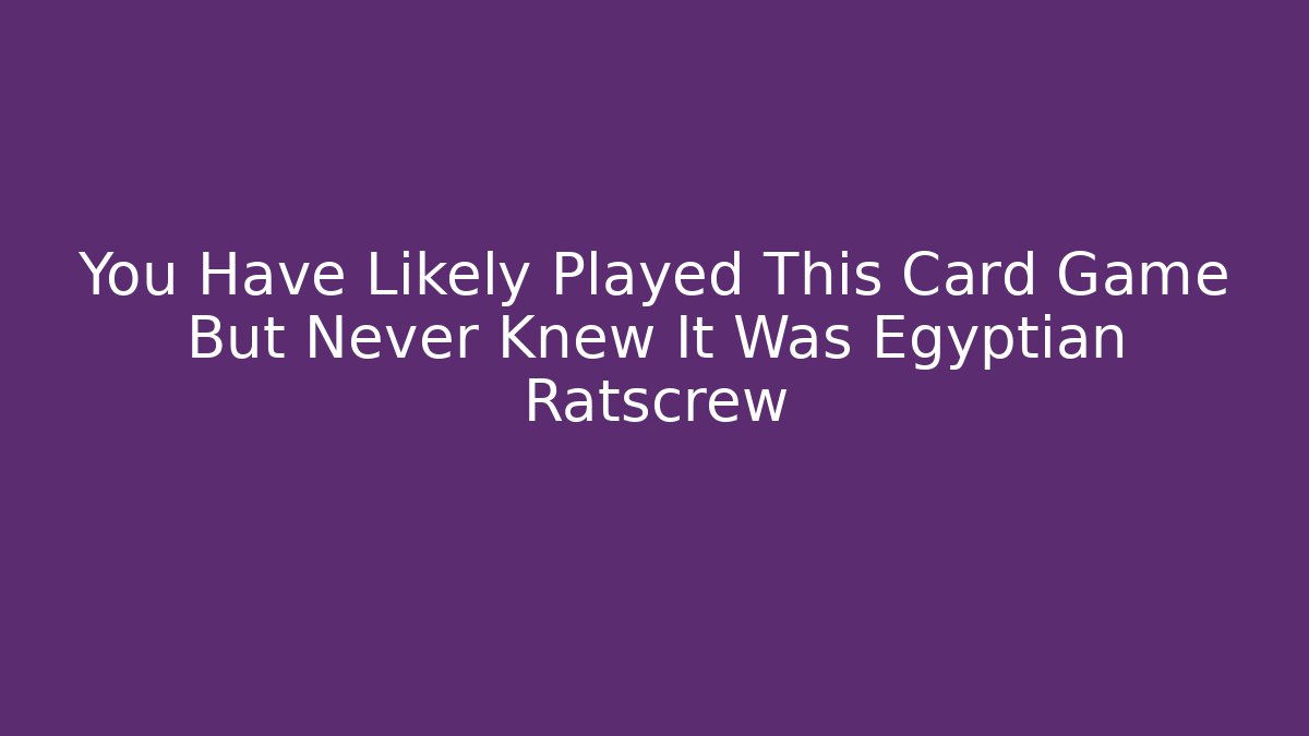 You Have Likely Played This Card Game But Never Knew It Was Egyptian Ratscrew