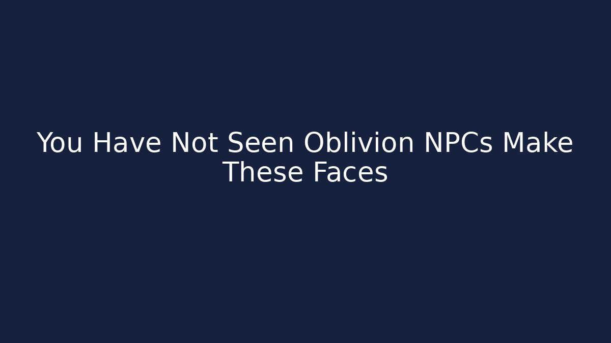 You Have Not Seen Oblivion NPCs Make These Faces - Create More Assets