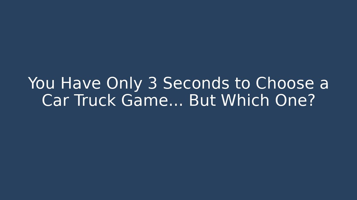 You Have Only 3 Seconds to Choose a Car Truck Game… But Which One?