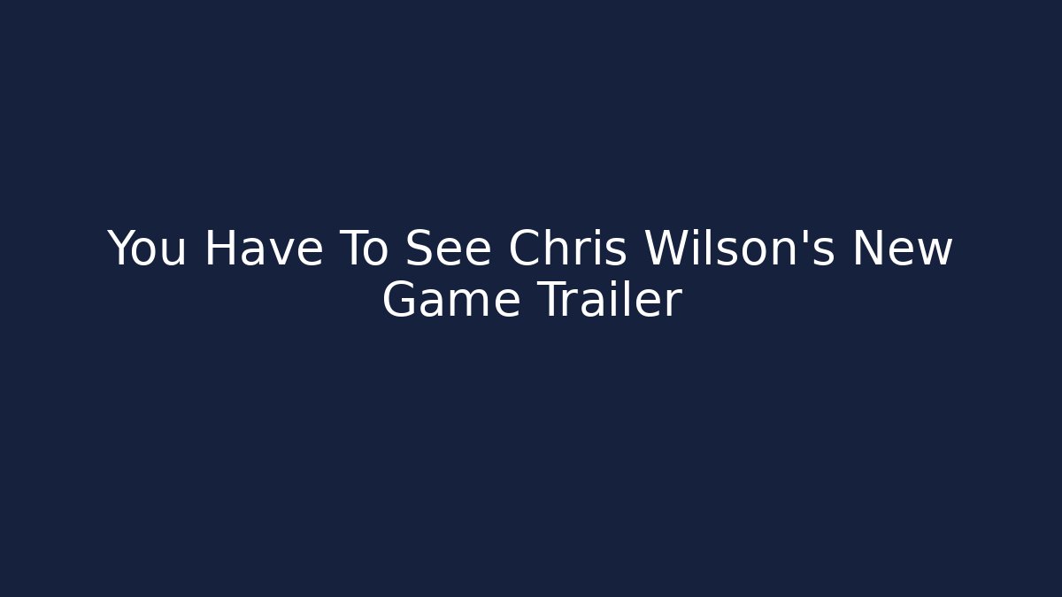 You Have To See Chris Wilson's New Game Trailer