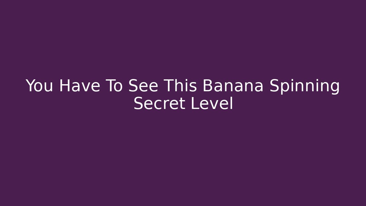 You Have To See This Banana Spinning Secret Level